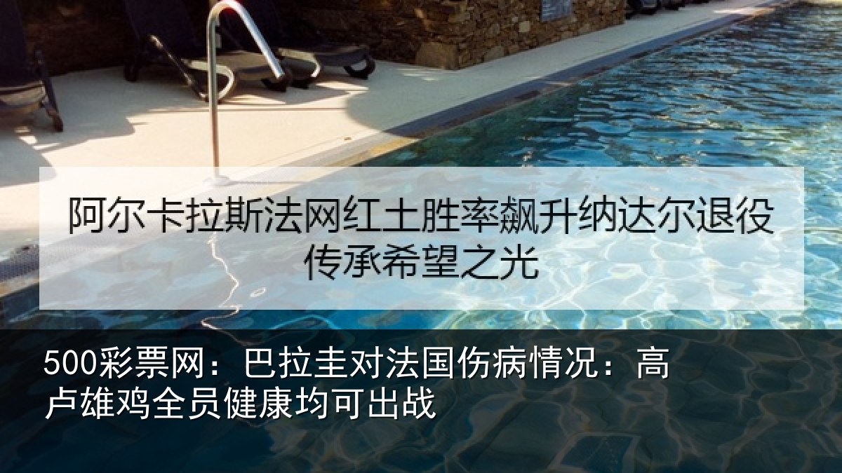 500彩票网:巴拉圭对法国伤病情况:高卢雄相关情况战