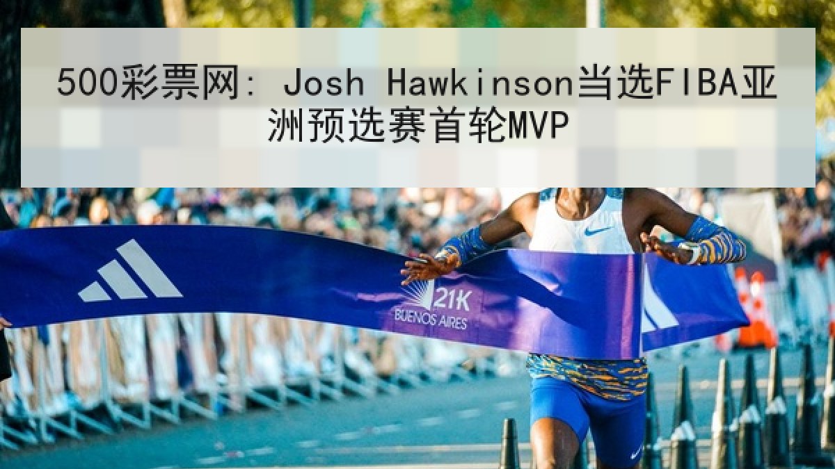 500彩票网: Josh Hawkinson当选FIBA亚洲预选赛首轮MVP 500彩票网: Josh Hawkinson当选FIBA亚洲预选赛首轮MVP