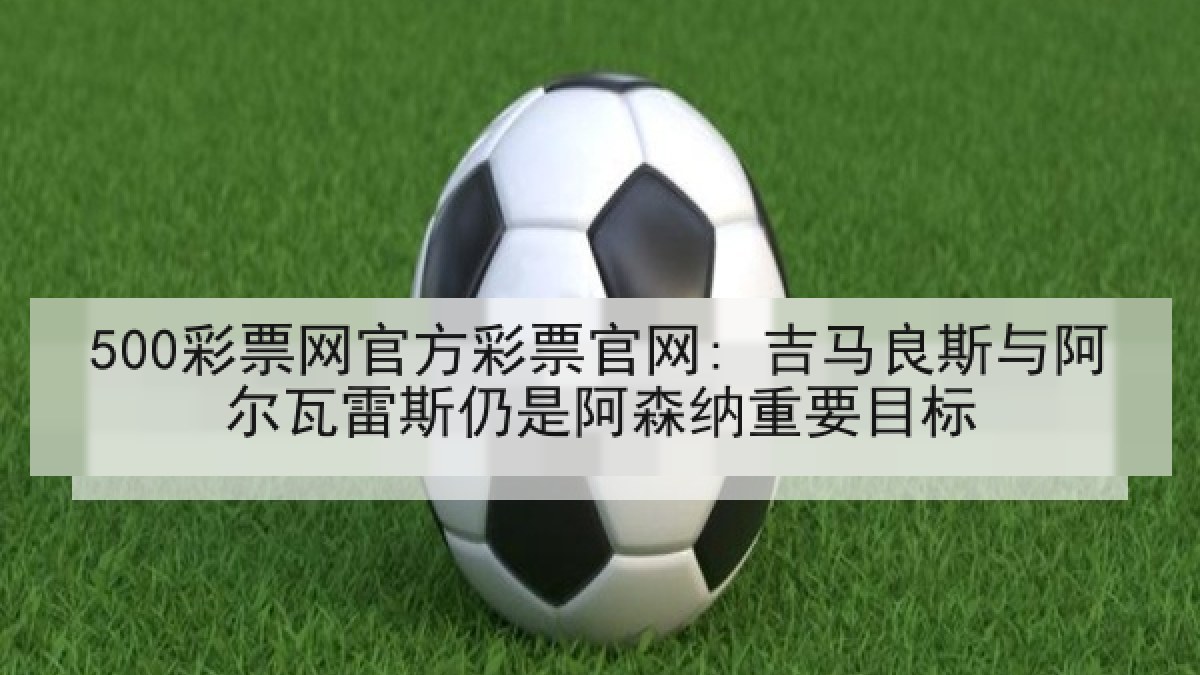 500彩票网官方彩票官网: 吉马良斯与阿尔瓦雷斯仍是阿森纳重要目标 500彩票网官方彩票官网: 吉马良斯与阿尔瓦雷斯仍是阿森纳重要目标