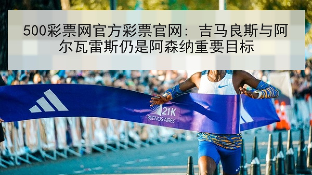 500彩票网官方彩票官网: 吉马良斯与阿尔瓦雷斯仍是阿森纳重要目标