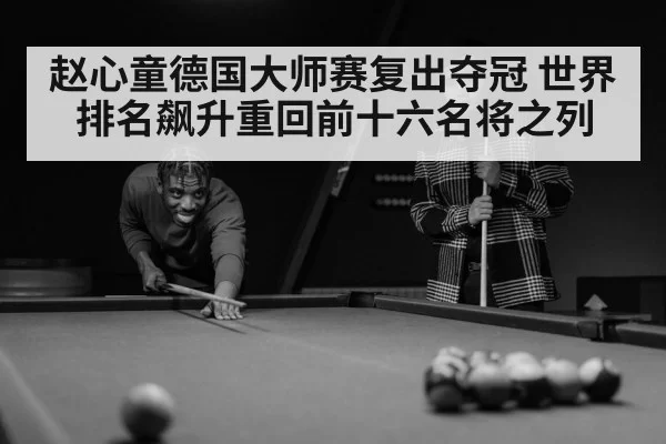 赵心童德国大师赛复出夺冠 世界排名飙升重回前十六名将之列