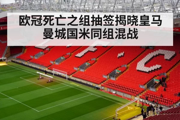 欧冠死亡之组抽签揭晓皇马曼城国米同组混战