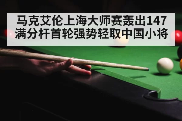 马克艾伦上海大师赛轰出147满分杆首轮强势轻取中国小将