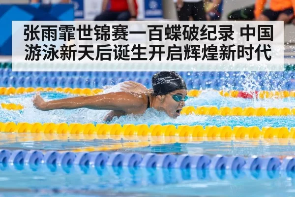 张雨霏世锦赛一百蝶破纪录 中国游泳新天后诞生开启辉煌新时代