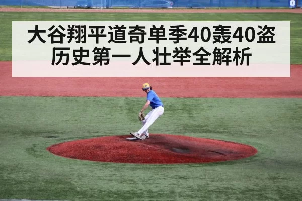 大谷翔平道奇单季40轰40盗 历史第一人壮举全解析