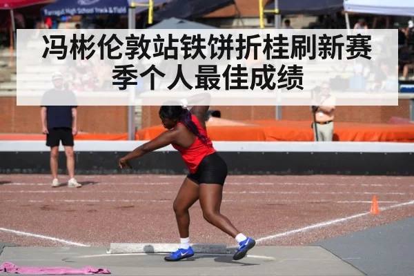冯彬伦敦站铁饼折桂刷新赛季个人最佳成绩