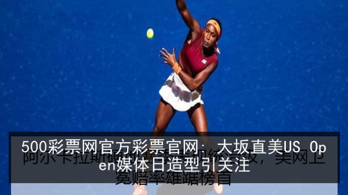 500彩票网官方彩票官网: 大坂直美US Open媒体日造型引关注