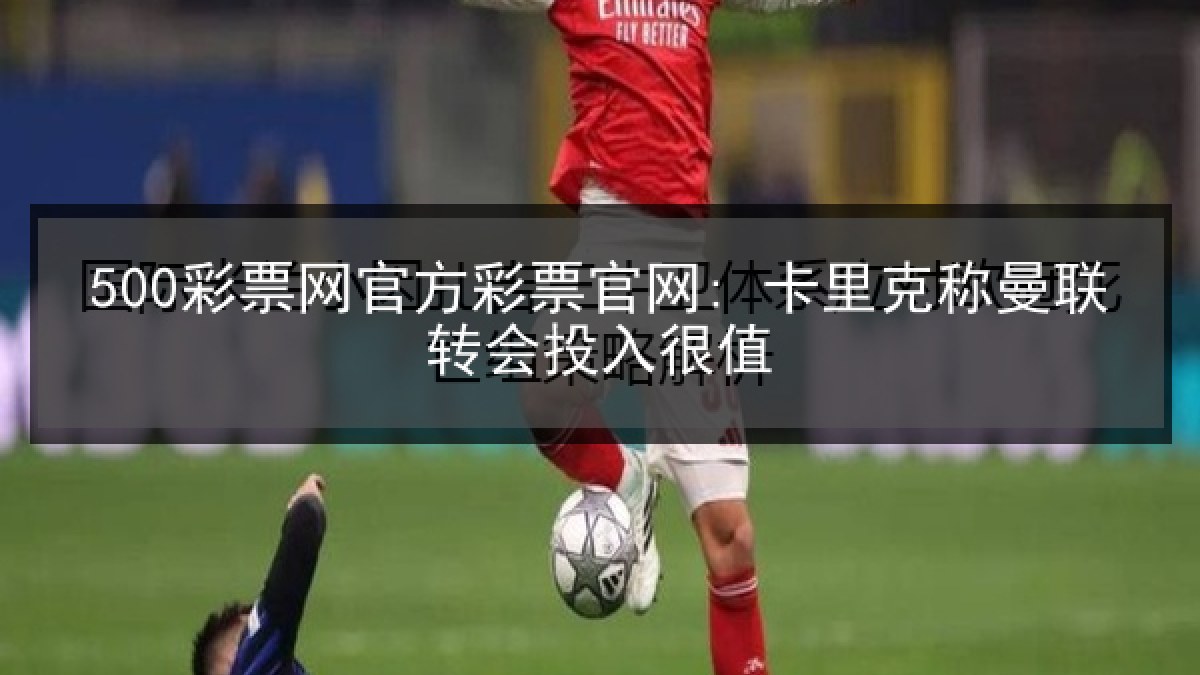 500彩票网官方彩票官网: 卡里克称曼联转会投入很值
