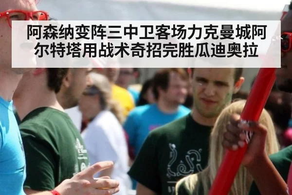 阿森纳变阵三中卫客场力克曼城阿尔特塔用战术奇招完胜瓜迪奥拉